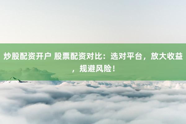 炒股配资开户 股票配资对比：选对平台，放大收益，规避风险！