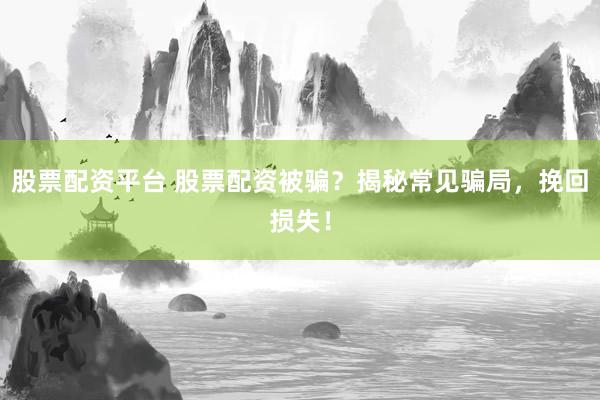 股票配资平台 股票配资被骗？揭秘常见骗局，挽回损失！