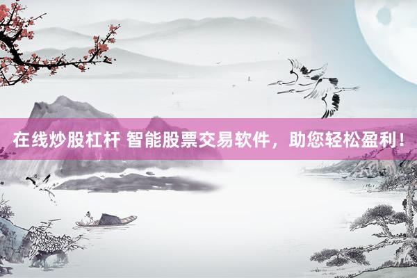 在线炒股杠杆 智能股票交易软件，助您轻松盈利！