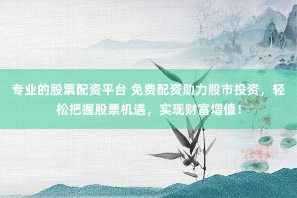专业的股票配资平台 免费配资助力股市投资，轻松把握股票机遇，实现财富增值！