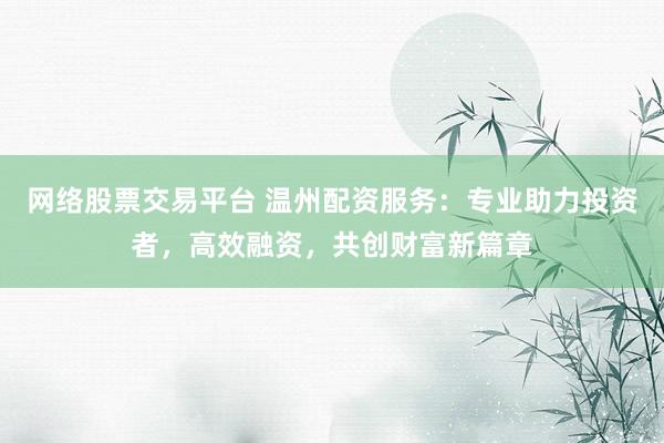 网络股票交易平台 温州配资服务：专业助力投资者，高效融资，共创财富新篇章
