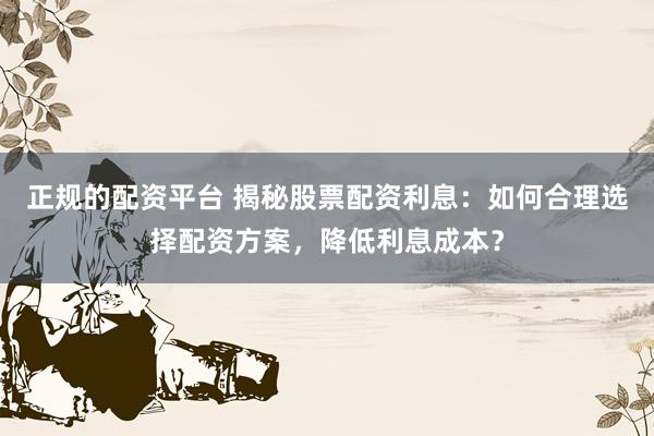 正规的配资平台 揭秘股票配资利息：如何合理选择配资方案，降低利息成本？