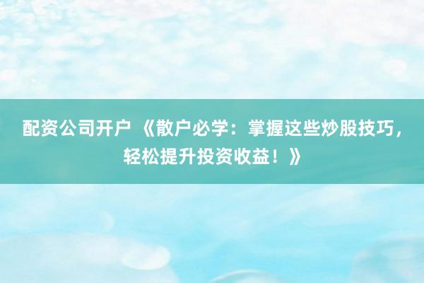 配资公司开户 《散户必学：掌握这些炒股技巧，轻松提升投资收益！》