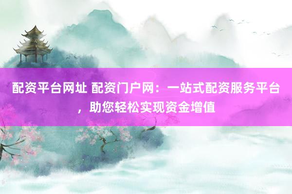 配资平台网址 配资门户网：一站式配资服务平台，助您轻松实现资金增值