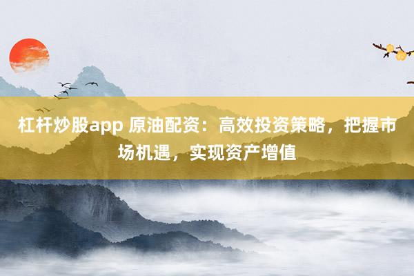 杠杆炒股app 原油配资：高效投资策略，把握市场机遇，实现资产增值