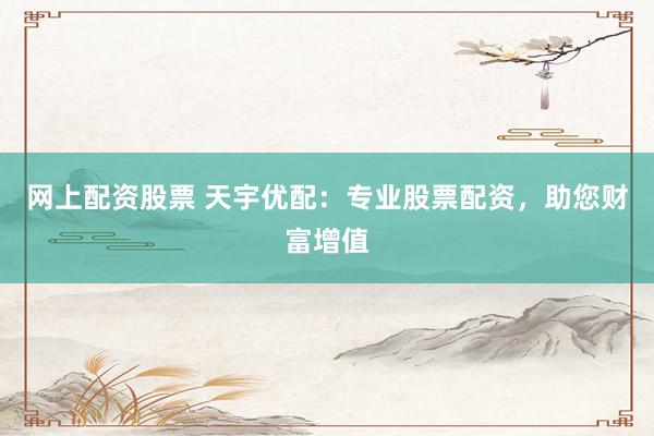 网上配资股票 天宇优配：专业股票配资，助您财富增值