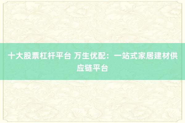十大股票杠杆平台 万生优配：一站式家居建材供应链平台