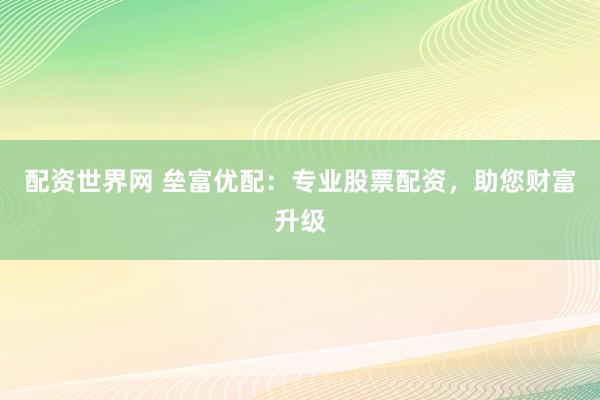 配资世界网 垒富优配：专业股票配资，助您财富升级