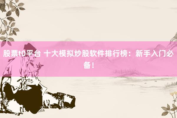 股票t0平台 十大模拟炒股软件排行榜：新手入门必备！
