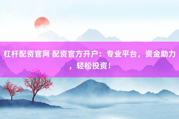 杠杆配资官网 配资官方开户：专业平台，资金助力，轻松投资！