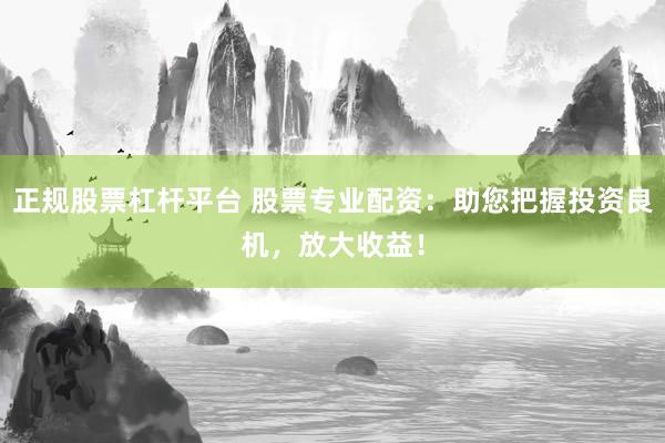 正规股票杠杆平台 股票专业配资：助您把握投资良机，放大收益！