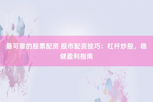 最可靠的股票配资 股市配资技巧：杠杆炒股，稳健盈利指南