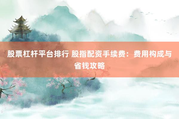 股票杠杆平台排行 股指配资手续费：费用构成与省钱攻略