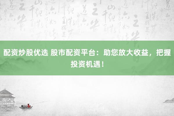 配资炒股优选 股市配资平台：助您放大收益，把握投资机遇！