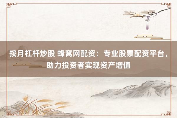 按月杠杆炒股 蜂窝网配资：专业股票配资平台，助力投资者实现资产增值
