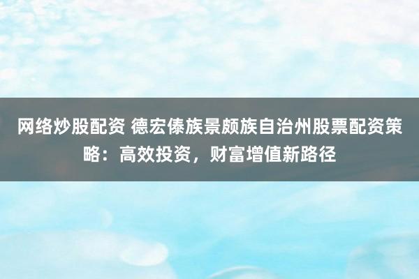 网络炒股配资 德宏傣族景颇族自治州股票配资策略：高效投资，财富增值新路径