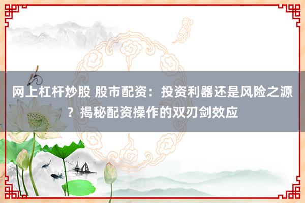网上杠杆炒股 股市配资：投资利器还是风险之源？揭秘配资操作的双刃剑效应