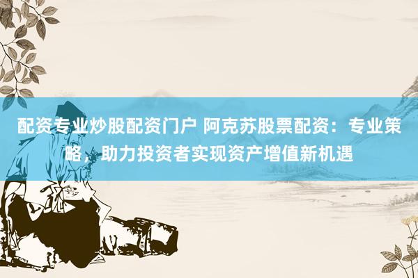 配资专业炒股配资门户 阿克苏股票配资：专业策略，助力投资者实现资产增值新机遇