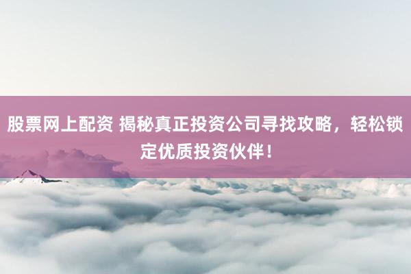 股票网上配资 揭秘真正投资公司寻找攻略，轻松锁定优质投资伙伴！