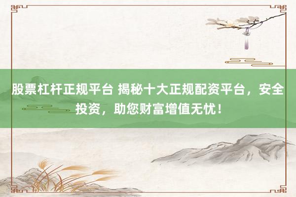 股票杠杆正规平台 揭秘十大正规配资平台，安全投资，助您财富增值无忧！