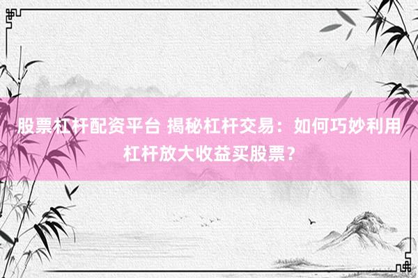 股票杠杆配资平台 揭秘杠杆交易：如何巧妙利用杠杆放大收益买股票？