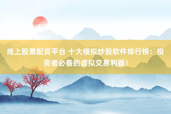 线上股票配资平台 十大模拟炒股软件排行榜：投资者必备的虚拟交易利器！