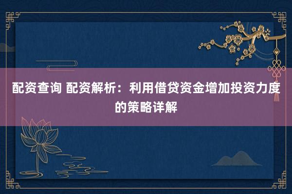 配资查询 配资解析：利用借贷资金增加投资力度的策略详解