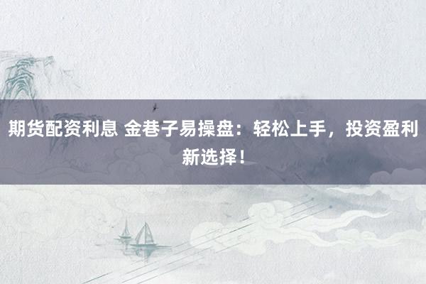 期货配资利息 金巷子易操盘：轻松上手，投资盈利新选择！