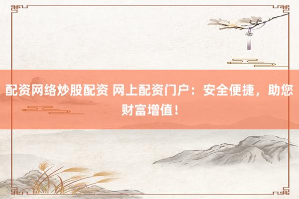 配资网络炒股配资 网上配资门户：安全便捷，助您财富增值！