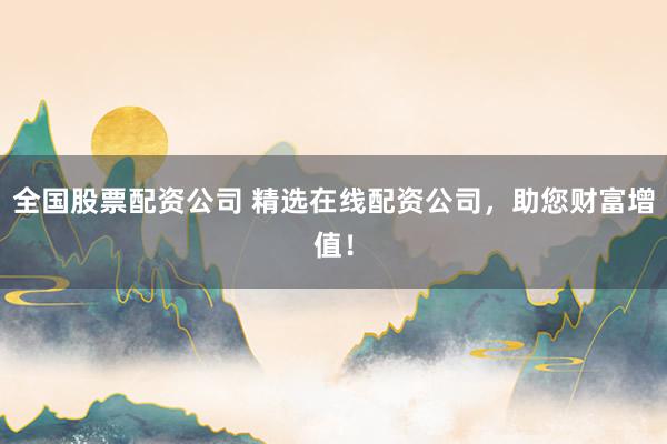 全国股票配资公司 精选在线配资公司，助您财富增值！