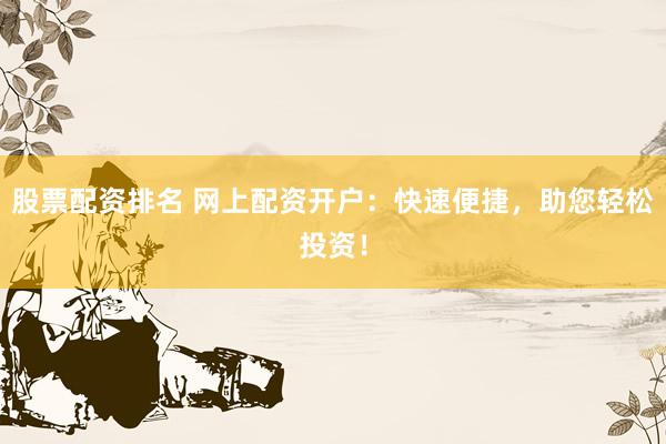 股票配资排名 网上配资开户：快速便捷，助您轻松投资！