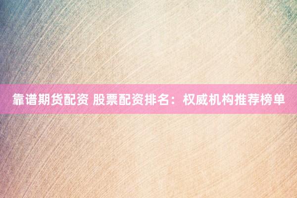 靠谱期货配资 股票配资排名：权威机构推荐榜单