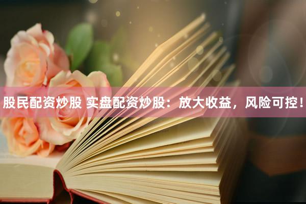 股民配资炒股 实盘配资炒股：放大收益，风险可控！