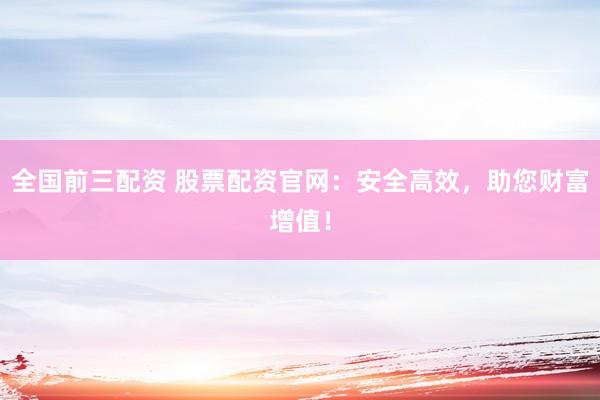全国前三配资 股票配资官网：安全高效，助您财富增值！