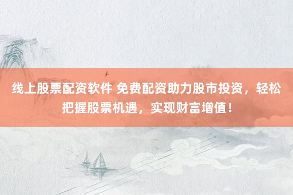 线上股票配资软件 免费配资助力股市投资，轻松把握股票机遇，实现财富增值！