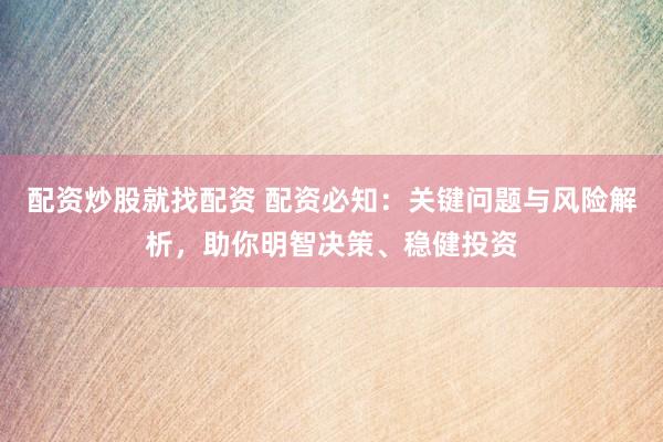 配资炒股就找配资 配资必知：关键问题与风险解析，助你明智决策、稳健投资