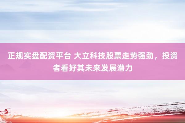正规实盘配资平台 大立科技股票走势强劲，投资者看好其未来发展潜力
