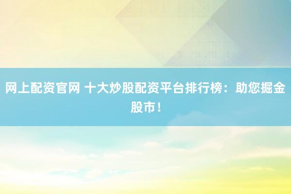 网上配资官网 十大炒股配资平台排行榜：助您掘金股市！