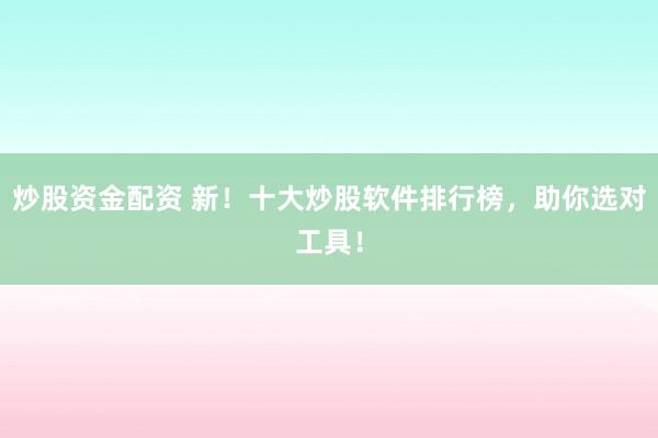 炒股资金配资 新！十大炒股软件排行榜，助你选对工具！