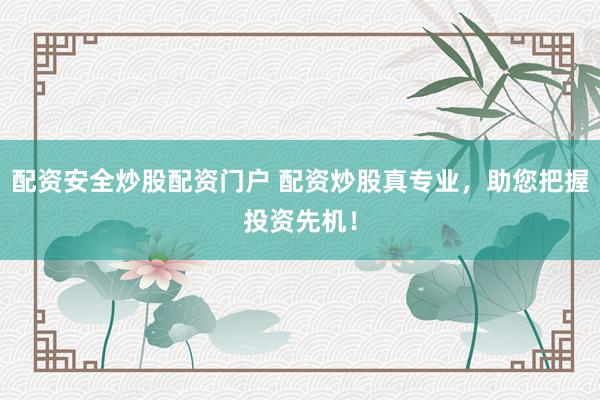 配资安全炒股配资门户 配资炒股真专业，助您把握投资先机！