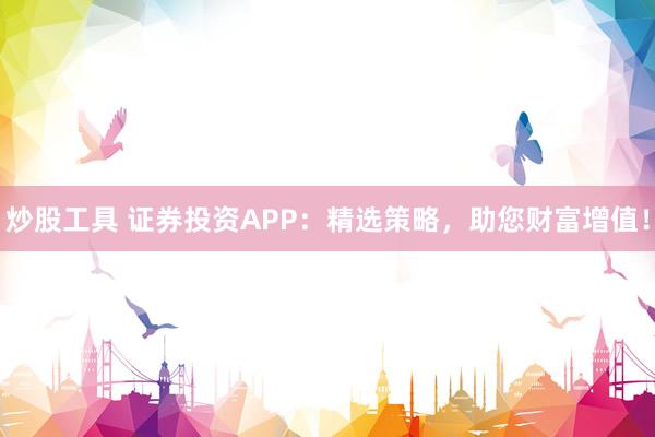 炒股工具 证券投资APP：精选策略，助您财富增值！