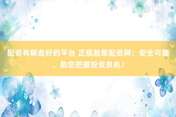 配资有哪些好的平台 正规股票配资网：安全可靠，助您把握投资良机！