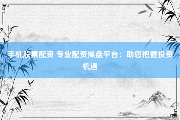 手机股票配资 专业配资操盘平台：助您把握投资机遇
