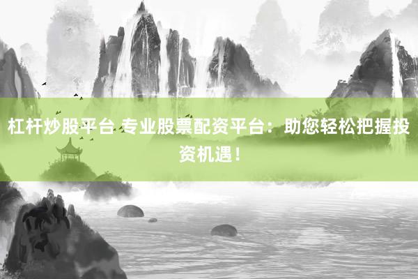 杠杆炒股平台 专业股票配资平台：助您轻松把握投资机遇！