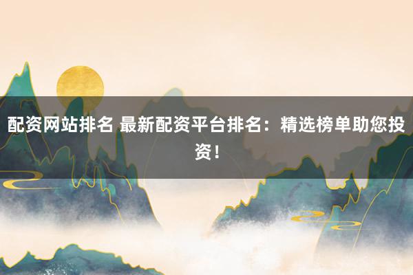 配资网站排名 最新配资平台排名：精选榜单助您投资！