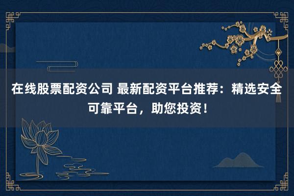 在线股票配资公司 最新配资平台推荐：精选安全可靠平台，助您投资！