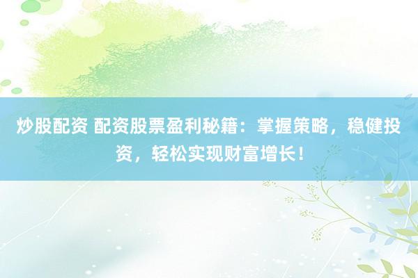 炒股配资 配资股票盈利秘籍：掌握策略，稳健投资，轻松实现财富增长！