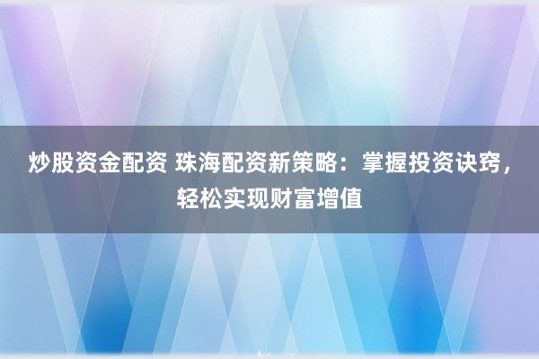 炒股资金配资 珠海配资新策略：掌握投资诀窍，轻松实现财富增值