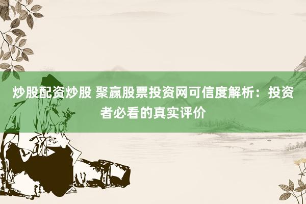 炒股配资炒股 聚赢股票投资网可信度解析：投资者必看的真实评价