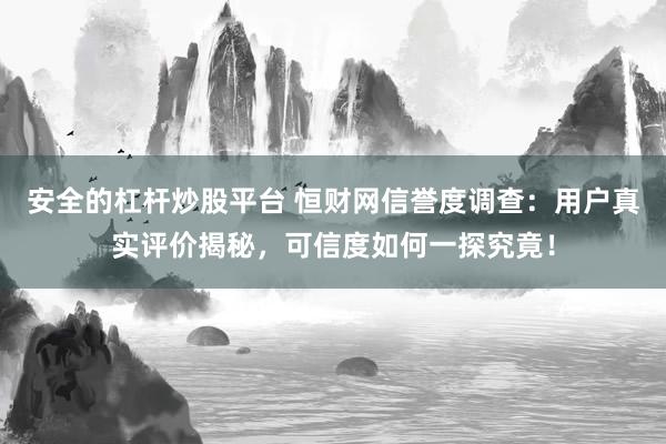 安全的杠杆炒股平台 恒财网信誉度调查：用户真实评价揭秘，可信度如何一探究竟！